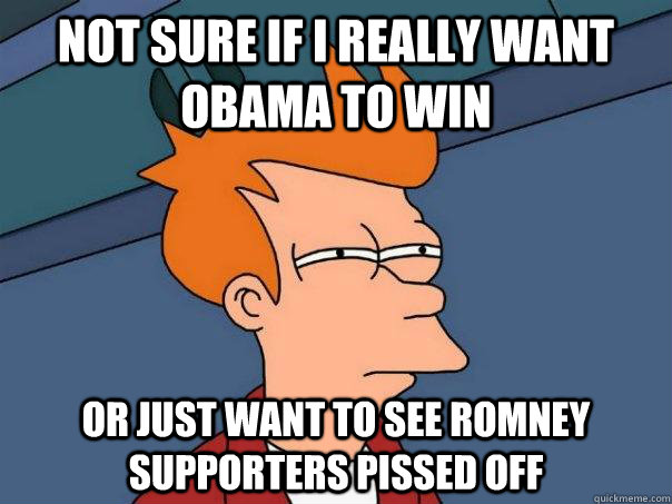 Not sure if i really want obama to win or just want to see romney supporters pissed off  Futurama Fry