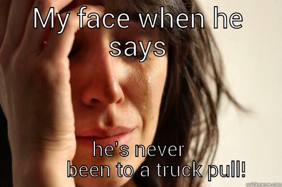 MY FACE WHEN HE SAYS HE'S NEVER         BEEN TO A TRUCK PULL!  First World Problems