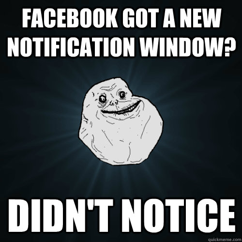 Facebook got a new notification window? didn't notice  Forever Alone