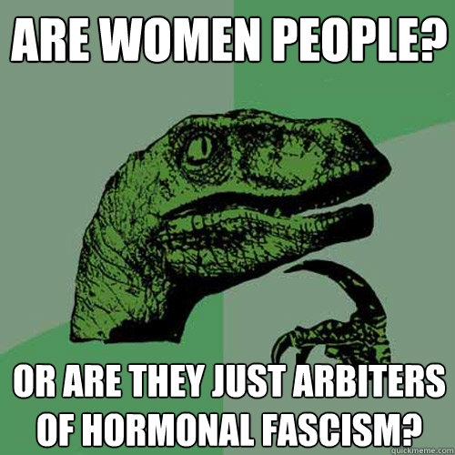 ARE WOMEN PEOPLE? Or are they just arbiters of hormonal fascism?  Philosoraptor