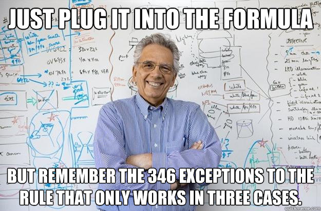 just plug it into the formula but remember the 346 exceptions to the rule that only works in three cases. - just plug it into the formula but remember the 346 exceptions to the rule that only works in three cases.  Engineering Professor