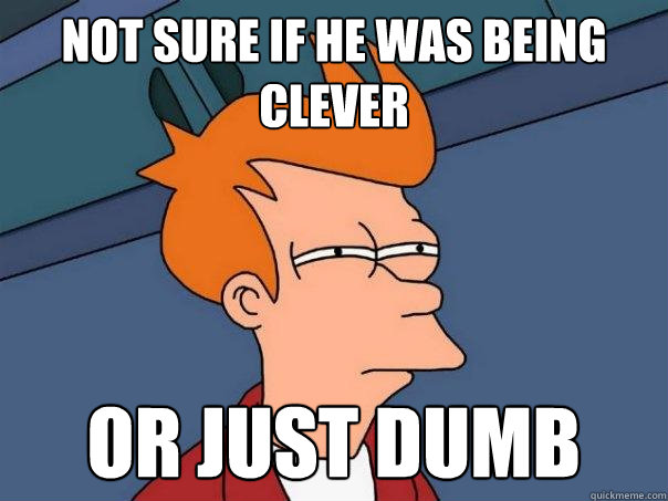 not sure if he was being clever or just dumb - not sure if he was being clever or just dumb  Futurama Fry