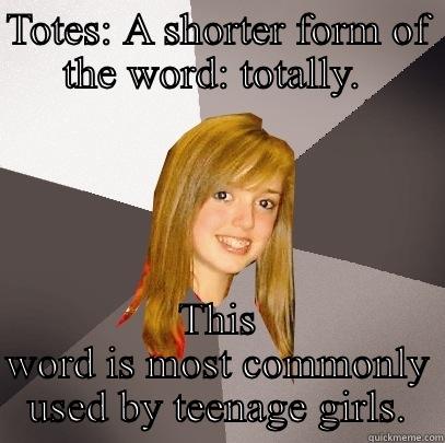 Totes not cool - TOTES: A SHORTER FORM OF THE WORD: TOTALLY.  THIS WORD IS MOST COMMONLY USED BY TEENAGE GIRLS. Musically Oblivious 8th Grader