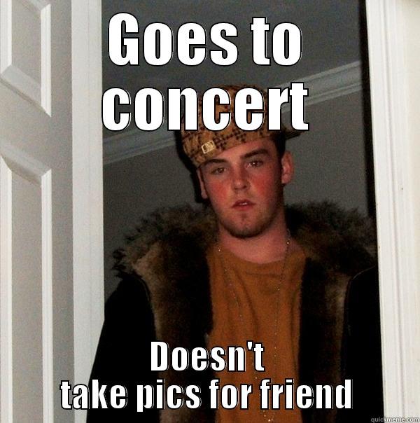 GOES TO CONCERT DOESN'T TAKE PICS FOR FRIEND Scumbag Steve