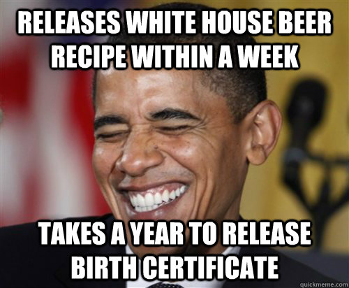 RELEASES WHITE HOUSE BEER RECIPE WITHIN A WEEK TAKES A YEAR TO RELEASE BIRTH CERTIFICATE  Scumbag Obama