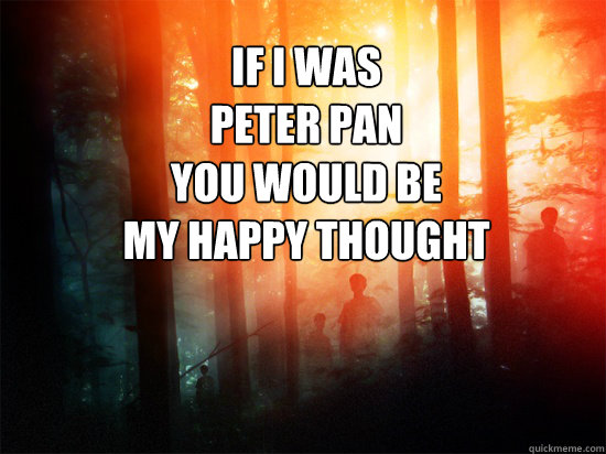 IF I WAS 
Peter Pan 
YOU WOULD BE 
MY HAPPY THOUGHT  