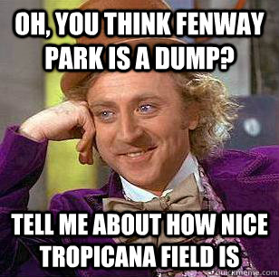 Oh, you think Fenway Park is a dump? Tell me about how nice tropicana field is  Condescending Wonka