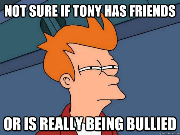 Not sure if tony has friends Or is really being bullied  Futurama Fry