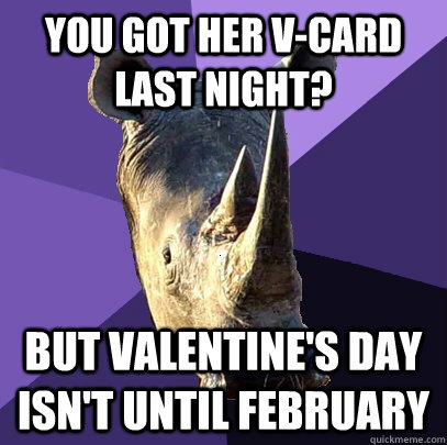 You got her v-card last night? But Valentine's day isn't until February  Sexually Oblivious Rhino