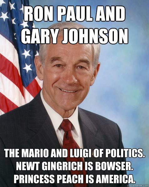 Ron Paul and Gary Johnson The Mario and Luigi of politics. Newt Gingrich is Bowser. Princess Peach is AMERICA.  Ron Paul