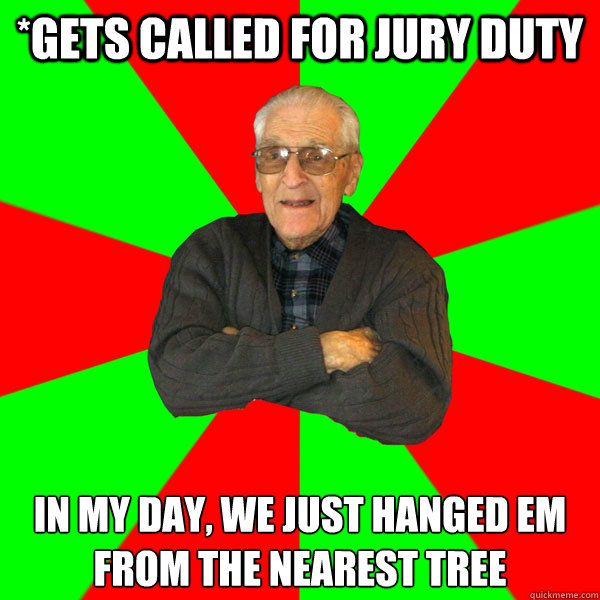 *Gets called for jury duty In my day, we just hanged em from the nearest tree  Bachelor Grandpa