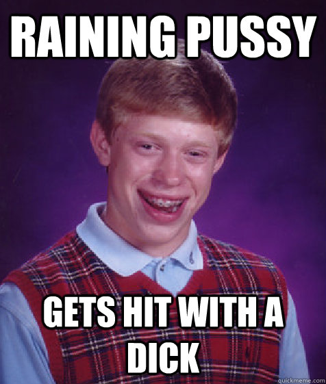 Raining pussy gets hit with a dick - Raining pussy gets hit with a dick  Bad Luck Brian