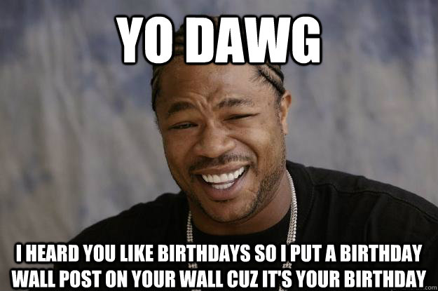 yo dawg I heard you like birthdays so I put a birthday wall post on your wall cuz it's your birthday  Xzibit meme 2