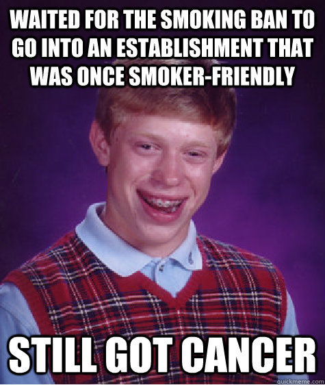 waited for the smoking ban to go into an establishment that was once smoker-friendly still got cancer - waited for the smoking ban to go into an establishment that was once smoker-friendly still got cancer  Bad Luck Brian