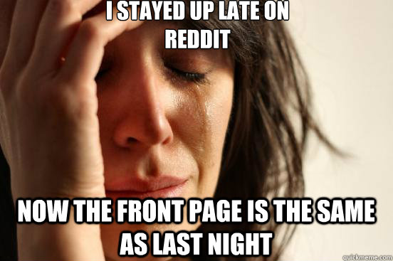 I stayed up late on
Reddit Now the front page is the same as last night - I stayed up late on
Reddit Now the front page is the same as last night  First World Problems