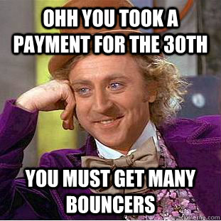 Ohh you took a payment for the 30th You must get many bouncers  Condescending Wonka