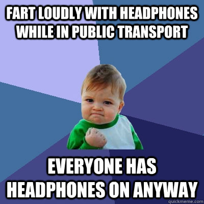 Fart loudly with headphones while in public transport Everyone has headphones on anyway  Success Kid