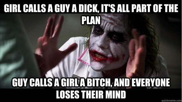 Girl calls a guy a dick, it's all part of the plan Guy calls a girl a bitch, and everyone loses their mind  Joker Mind Loss