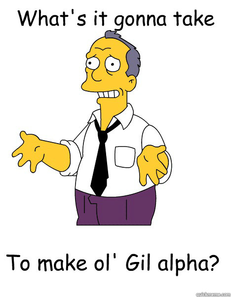 What's it gonna take To make ol' Gil alpha? - What's it gonna take To make ol' Gil alpha?  Desparate Gil