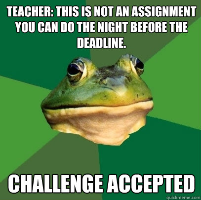 Teacher: This is not an assignment you can do the night before the deadline. Challenge accepted - Teacher: This is not an assignment you can do the night before the deadline. Challenge accepted  Foul Bachelor Frog