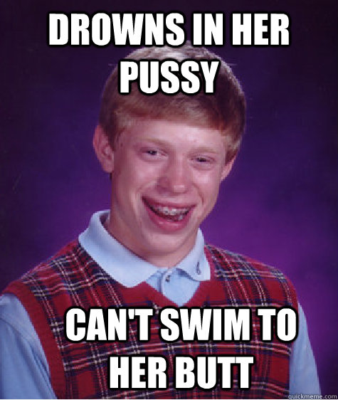 drowns in her pussy can't swim to her butt  Bad Luck Brian