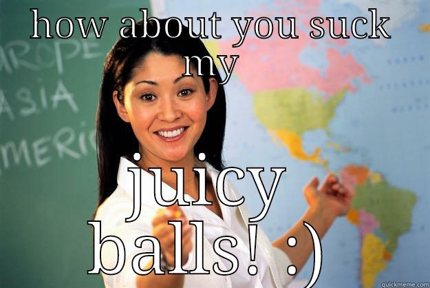 HOW ABOUT YOU SUCK MY JUICY BALLS! :) Unhelpful High School Teacher