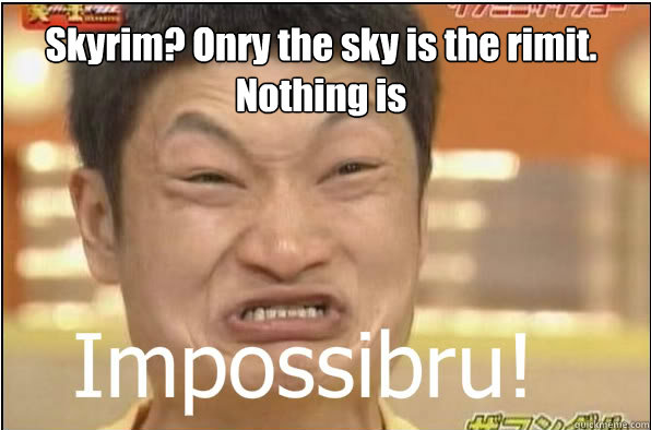 Skyrim? Onry the sky is the rimit. Nothing is  Impossibru