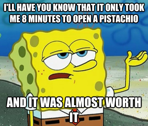 I'll have you know that it only took me 8 minutes to open a pistachio and it was almost worth it  Tough Spongebob