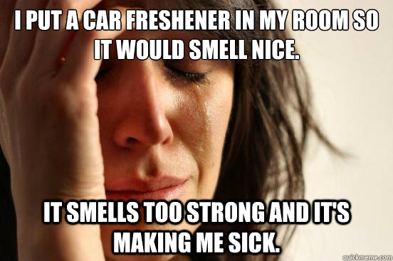 I put a car freshener in my room so it would smell nice. it smells too strong and it's making me sick.   First World Problems