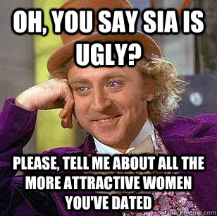 Oh, you say Sia is ugly? Please, tell me about all the more attractive women you've dated  Condescending Wonka