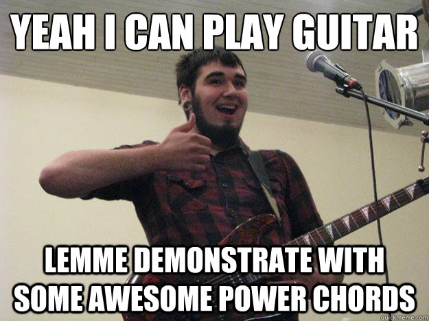 Yeah i can play guitar Lemme demonstrate with some awesome power chords  Amateur Guitarist