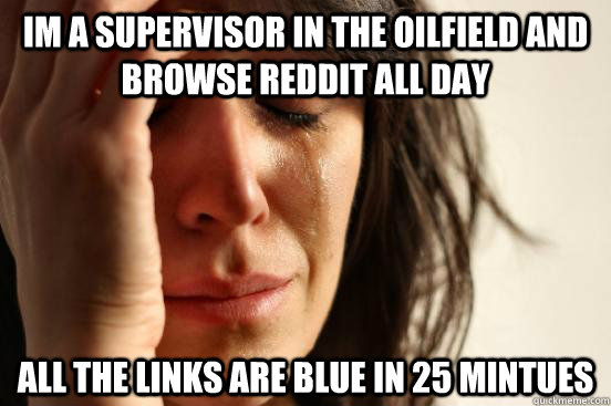 Im a supervisor in the oilfield and browse reddit all day All the links are blue in 25 mintues  First World Problems