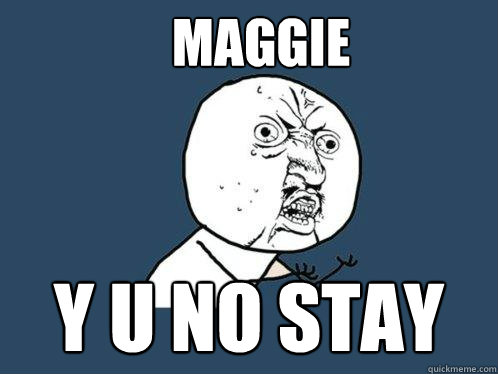 Maggie y u no stay  Y U No