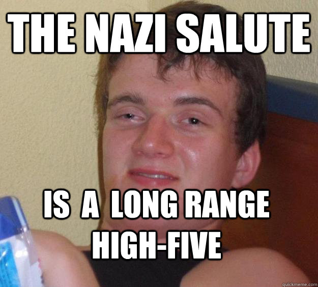 The Nazi Salute Is  A  long range high-five  10 Guy