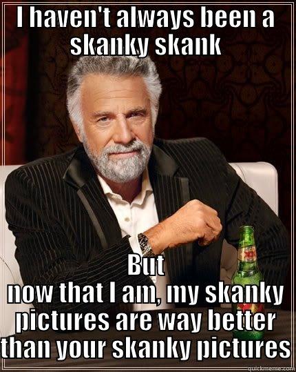 skanky skank - I HAVEN'T ALWAYS BEEN A SKANKY SKANK BUT NOW THAT I AM, MY SKANKY PICTURES ARE WAY BETTER THAN YOUR SKANKY PICTURES The Most Interesting Man In The World