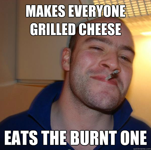 makes everyone grilled cheese eats the burnt one  Good Guy Greg 