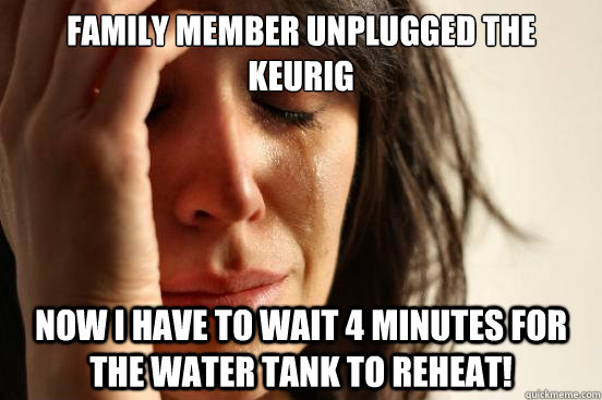 family member unplugged the Keurig Now I have to wait 4 minutes for the water tank to reheat!  First World Problems