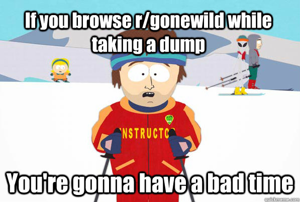 If you browse r/gonewild while taking a dump You're gonna have a bad time  South Park Youre Gonna Have a Bad Time