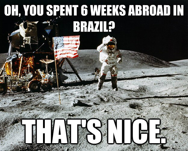 Oh, you spent 6 weeks abroad in Brazil? That's nice.  Unimpressed Astronaut