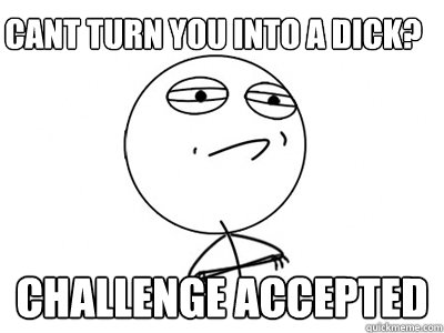 Cant turn you into a dick? Challenge Accepted  Challenge Accepted