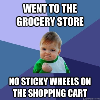 went to the grocery store no sticky wheels on the shopping cart  Success Kid