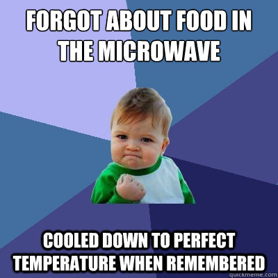 Forgot about food in the microwave cooled down to perfect temperature when remembered  Success Kid