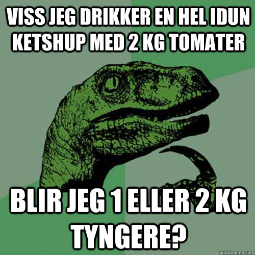 viss jeg drikker en hel idun ketshup med 2 kg tomater blir jeg 1 eller 2 kg tyngere? - viss jeg drikker en hel idun ketshup med 2 kg tomater blir jeg 1 eller 2 kg tyngere?  Philosoraptor