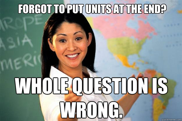 Forgot to put units at the end? WHOLE QUESTION IS WRONG.  Unhelpful High School Teacher