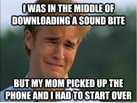 I was in the middle of downloading a sound bite But my mom picked up the phone and I had to start over  1990s Problems