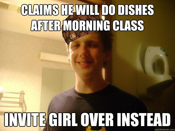 Claims he will do dishes
after morning class invite girl over instead  Scumbag Roommate