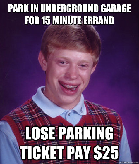 Park in underground garage for 15 minute errand lose parking ticket pay $25 - Park in underground garage for 15 minute errand lose parking ticket pay $25  Bad Luck Brian