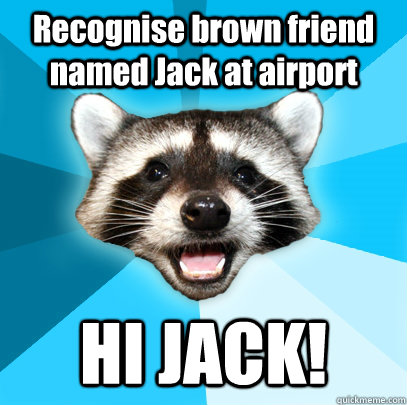 Recognise brown friend named Jack at airport HI JACK!  Lame Pun Coon