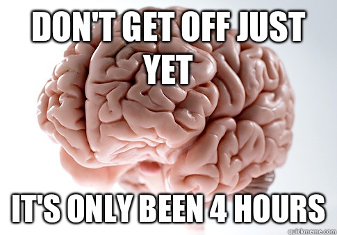 Don't get off just yet It's only been 4 hours  Scumbag Brain