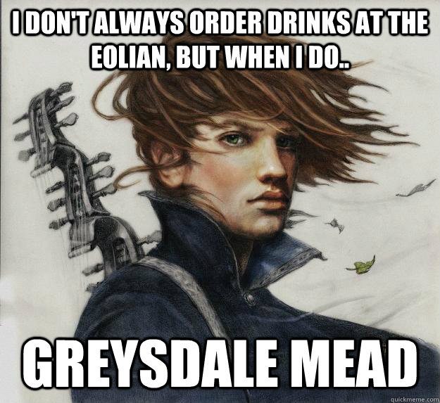 I don't always order drinks at the Eolian, but when I do.. Greysdale Mead  Advice Kvothe